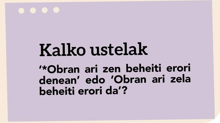 ‘*Obran ari zen beheiti erori denean’ edo ‘Obran ari zela beheiti erori da’?