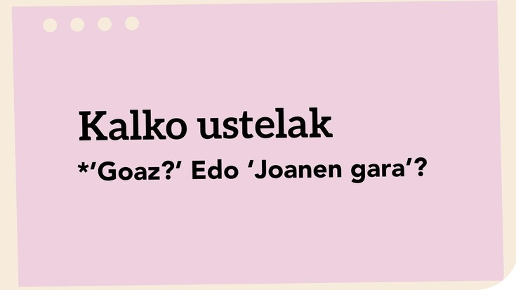 *'Goaz?' Edo 'Joanen gara'?