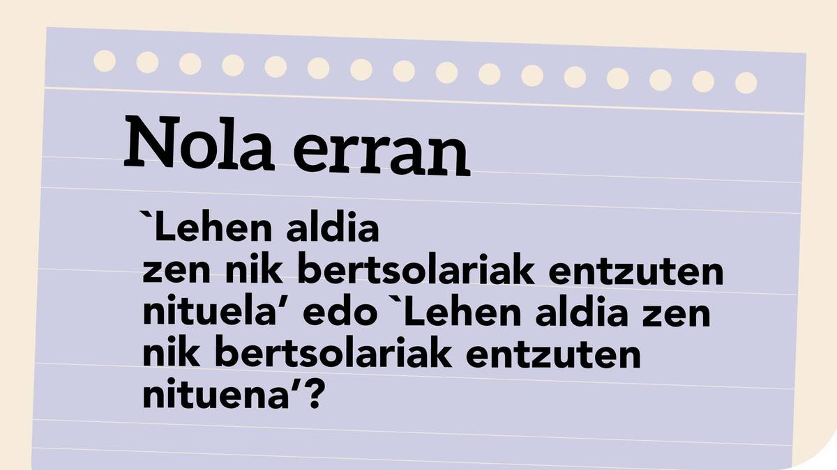'Lehen aldia zen nik bertsolariak entzuten nituela’ edo ‘Lehen aldia zen nik bertsolariak entzuten nituena’?