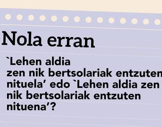 ‘Lehen aldia zen nik bertsolariak entzuten nituela’ edo ‘Lehen aldia zen nik bertsolariak entzuten nituena’?