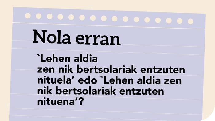 'Lehen aldia zen nik bertsolariak entzuten nituela’ edo ‘Lehen aldia zen nik bertsolariak entzuten nituena’?