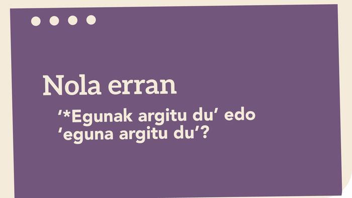 ‘*Egunak argitu du’ edo ‘eguna argitu du’?