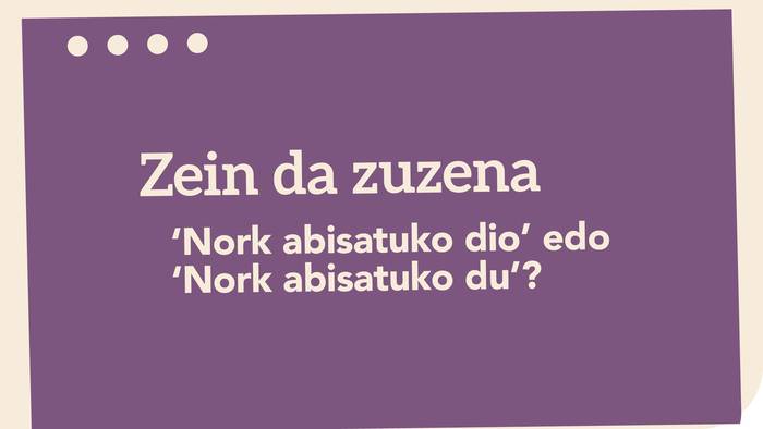 ‘Nork abisatuko dio’ edo ‘Nork abisatuko du’?